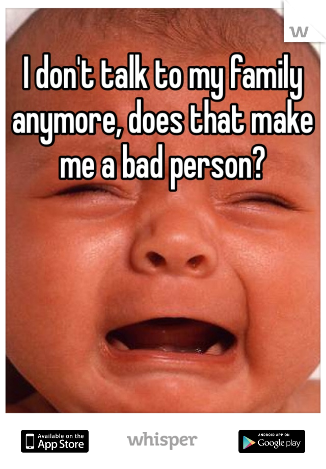 I don't talk to my family anymore, does that make me a bad person?