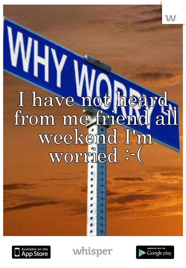 I have not heard from me friend all weekend I'm worried :-(