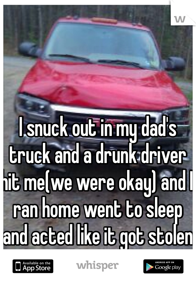 I snuck out in my dad's truck and a drunk driver hit me(we were okay) and I ran home went to sleep and acted like it got stolen in the morning 