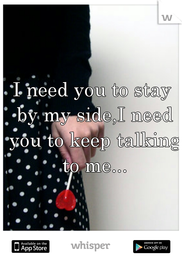 I need you to stay by my side,I need you to keep talking to me...