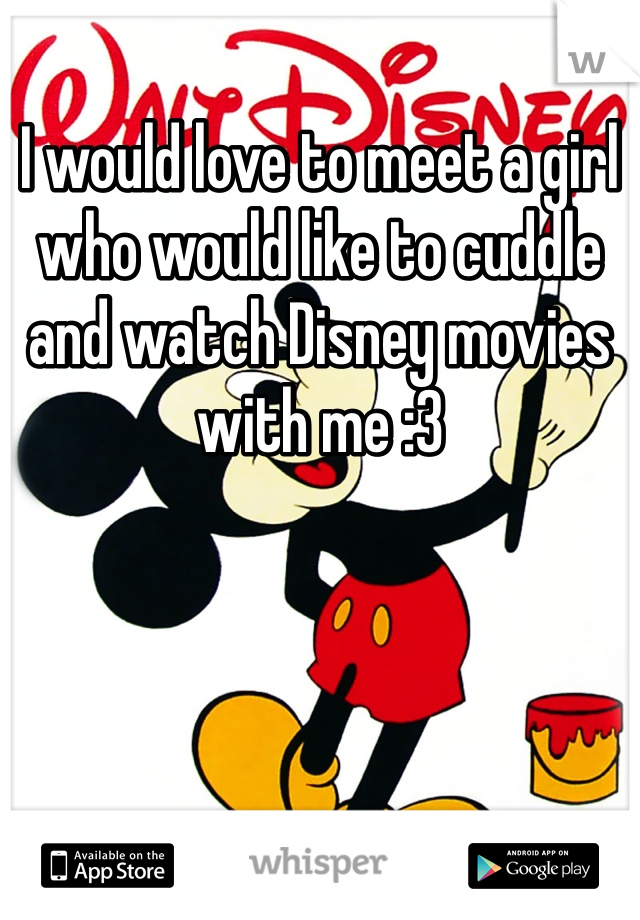 I would love to meet a girl who would like to cuddle and watch Disney movies with me :3