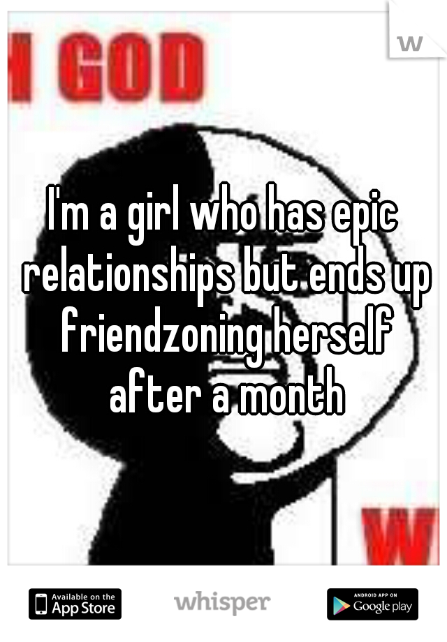 I'm a girl who has epic relationships but ends up friendzoning herself after a month
