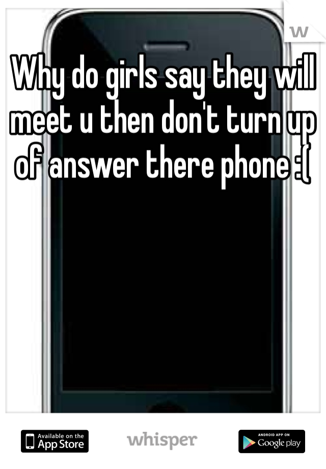 Why do girls say they will meet u then don't turn up of answer there phone :( 
