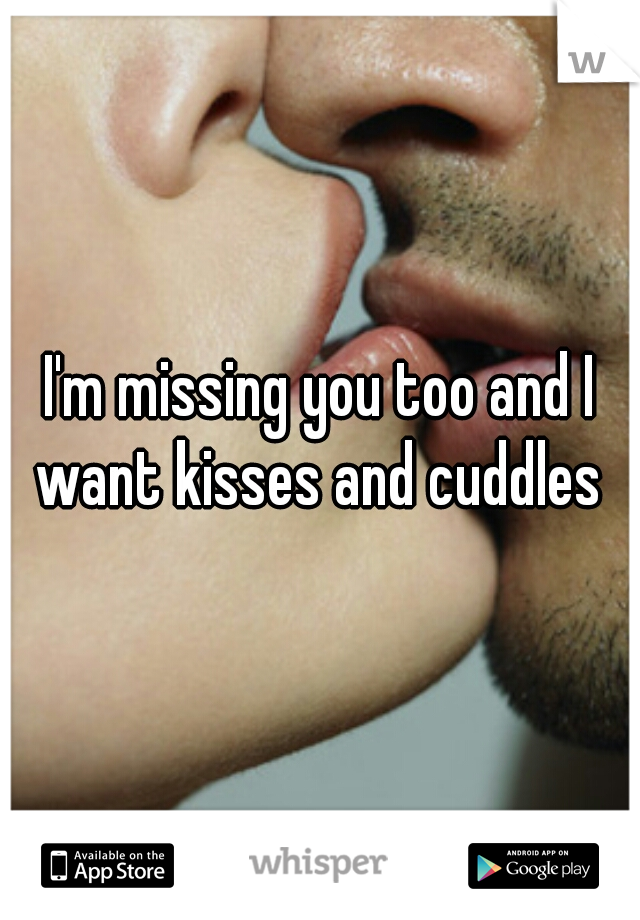 I'm missing you too and I want kisses and cuddles 