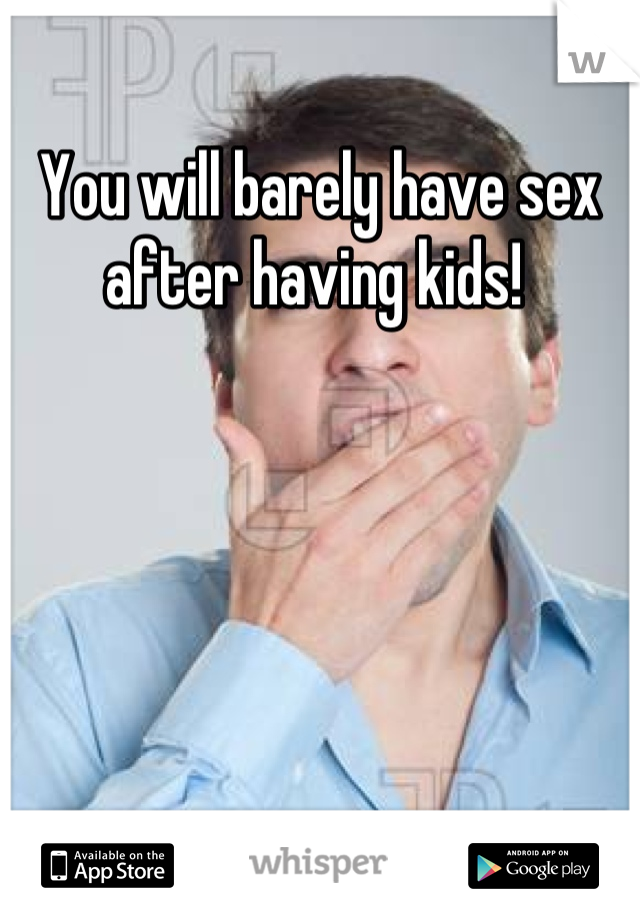 You will barely have sex after having kids! 