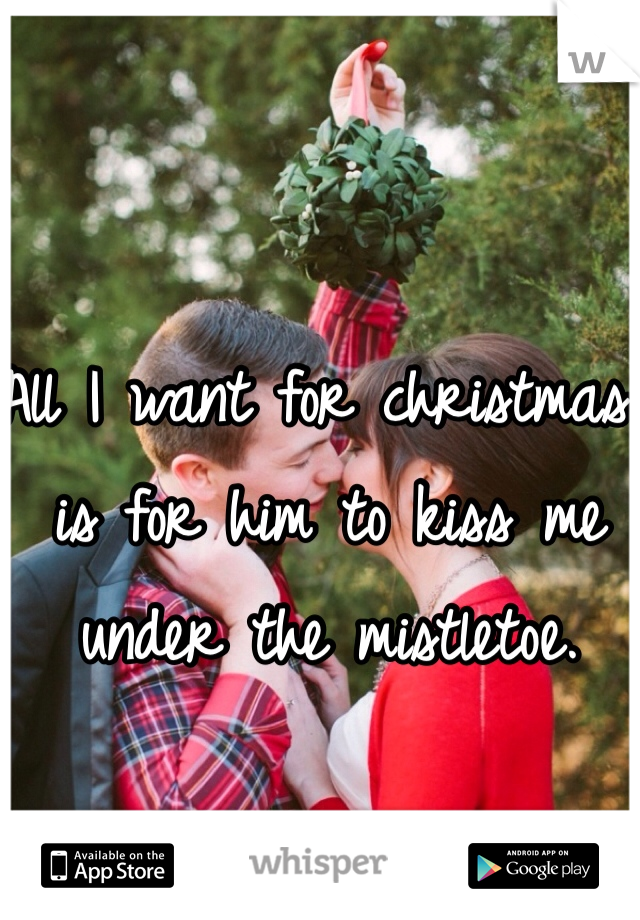 All I want for christmas is for him to kiss me under the mistletoe. 