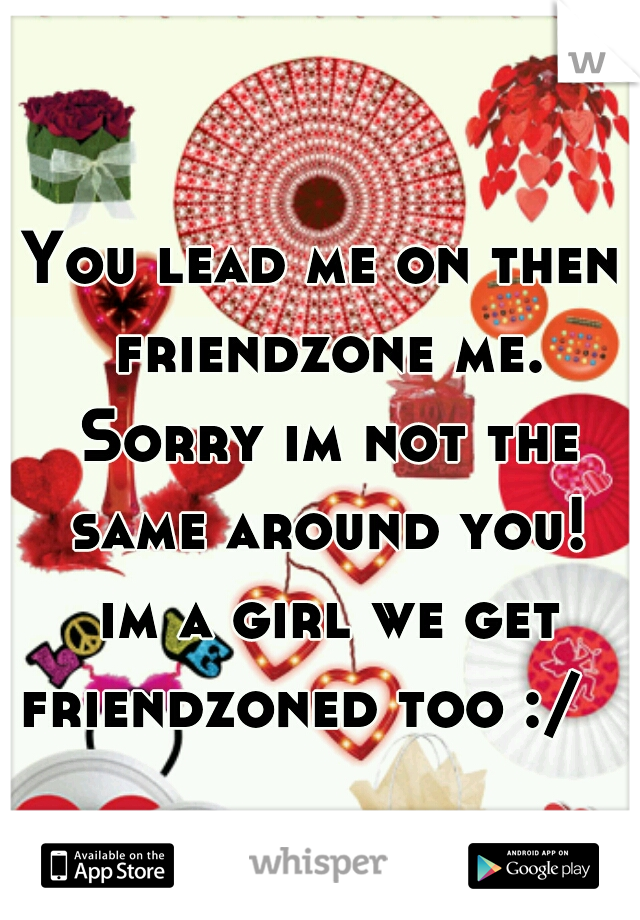You lead me on then friendzone me. Sorry im not the same around you!
 im a girl we get friendzoned too :/   