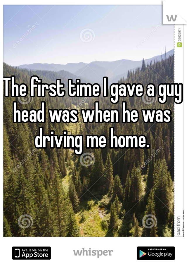 The first time I gave a guy head was when he was driving me home. 