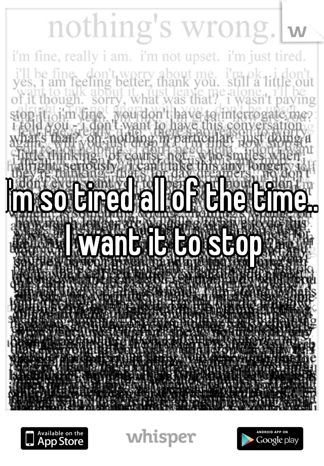 I'm so tired all of the time.. I want it to stop
