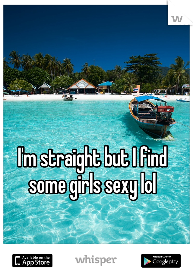 I'm straight but I find some girls sexy lol