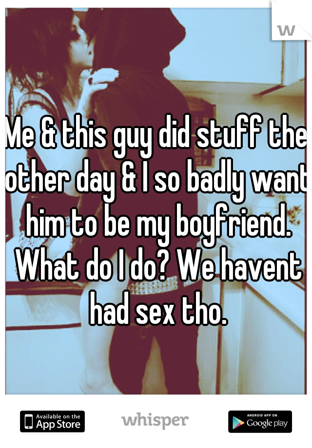 Me & this guy did stuff the other day & I so badly want him to be my boyfriend. What do I do? We havent had sex tho.