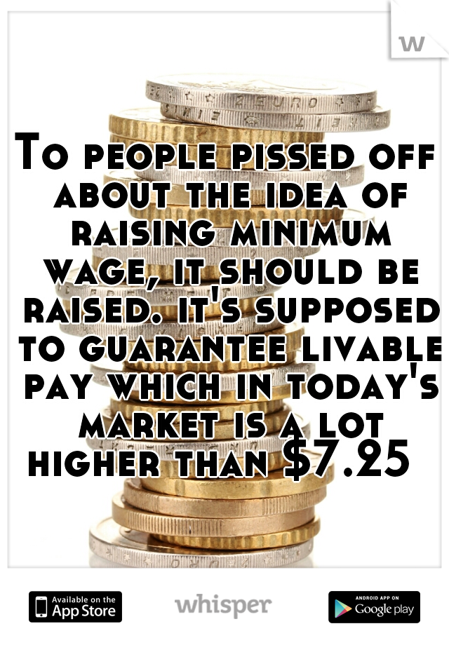 To people pissed off about the idea of raising minimum wage, it should be raised. it's supposed to guarantee livable pay which in today's market is a lot higher than $7.25  