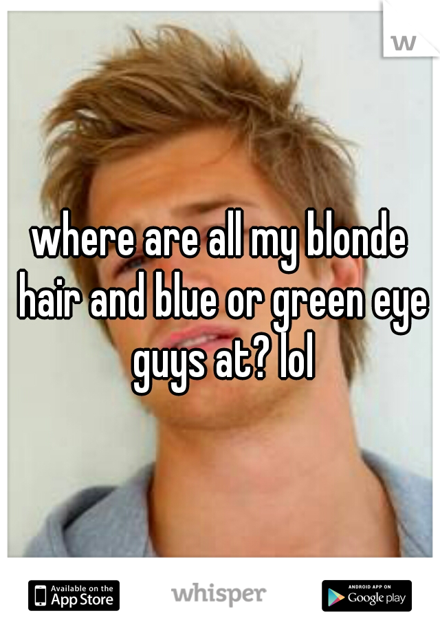 where are all my blonde hair and blue or green eye guys at? lol