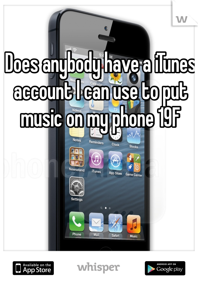 Does anybody have a iTunes account I can use to put music on my phone 19F