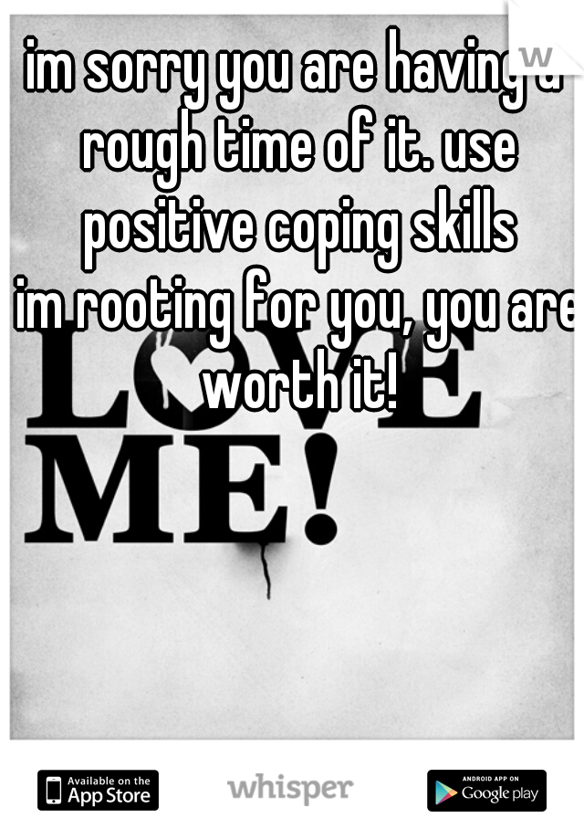 im sorry you are having a rough time of it. use positive coping skills
 im rooting for you, you are worth it!