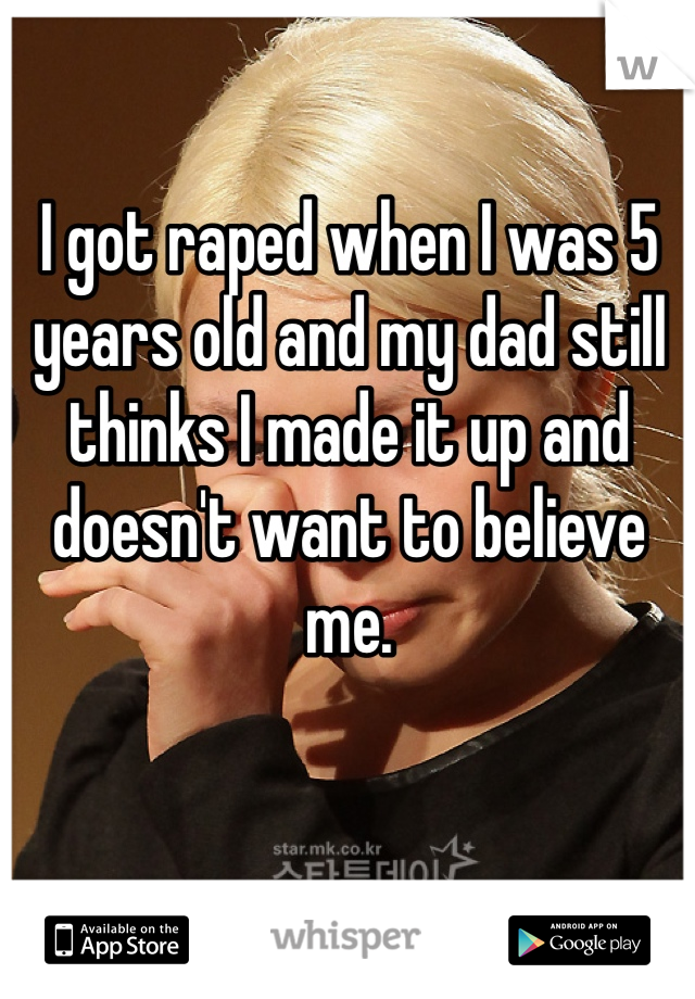 I got raped when I was 5 years old and my dad still thinks I made it up and doesn't want to believe me.