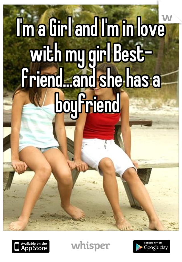 I'm a Girl and I'm in love with my girl Best-friend...and she has a boyfriend  