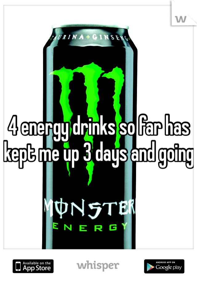 4 energy drinks so far has kept me up 3 days and going