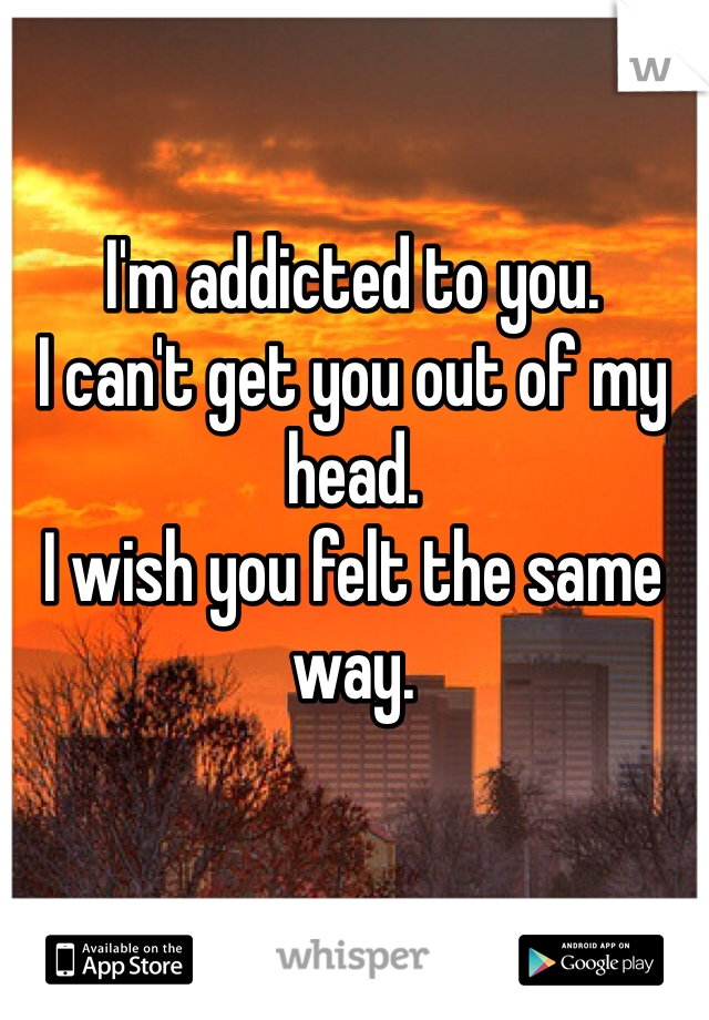 I'm addicted to you. 
I can't get you out of my head. 
I wish you felt the same way. 