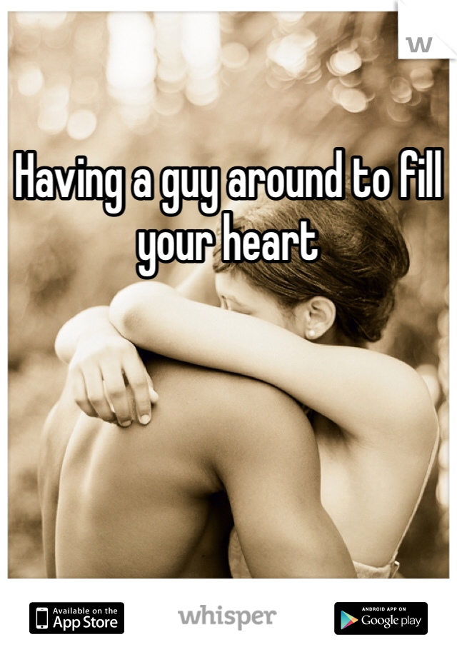 Having a guy around to fill your heart