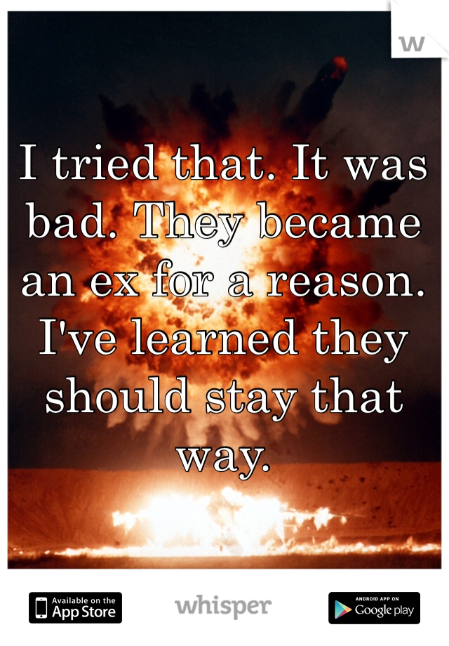 I tried that. It was bad. They became an ex for a reason. I've learned they should stay that way. 