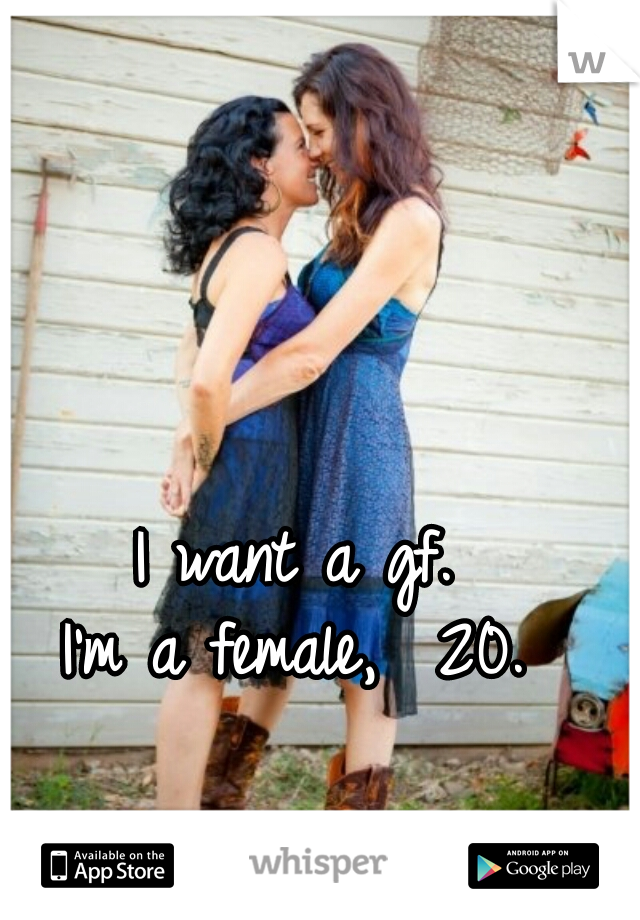 I want a gf. 
I'm a female,  20. 