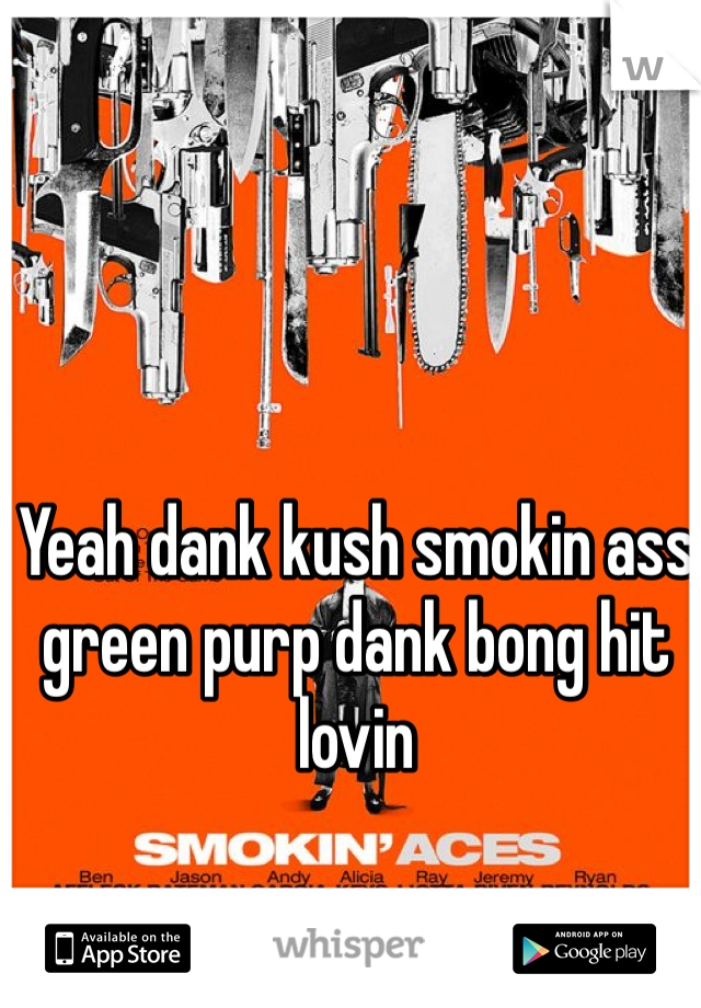 Yeah dank kush smokin ass green purp dank bong hit lovin 