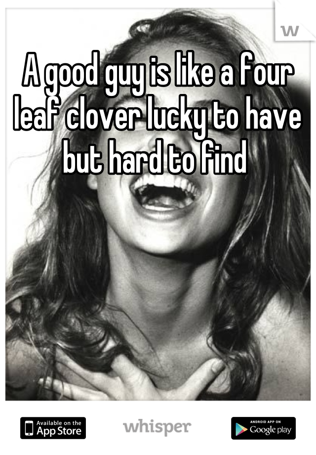 A good guy is like a four leaf clover lucky to have but hard to find 