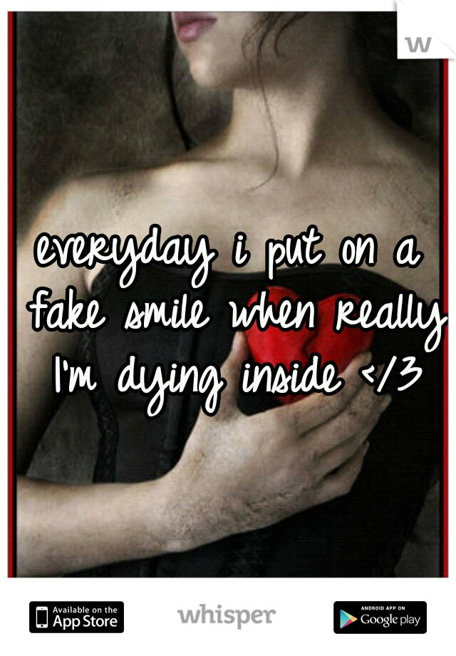 everyday i put on a fake smile when really I'm dying inside </3