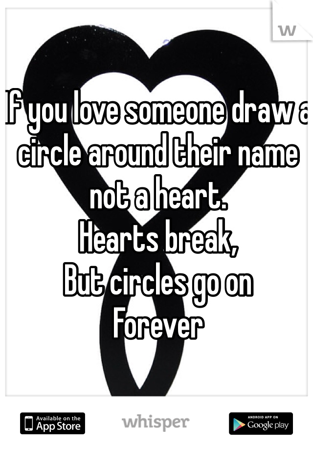 If you love someone draw a circle around their name not a heart. 
Hearts break, 
But circles go on
Forever
