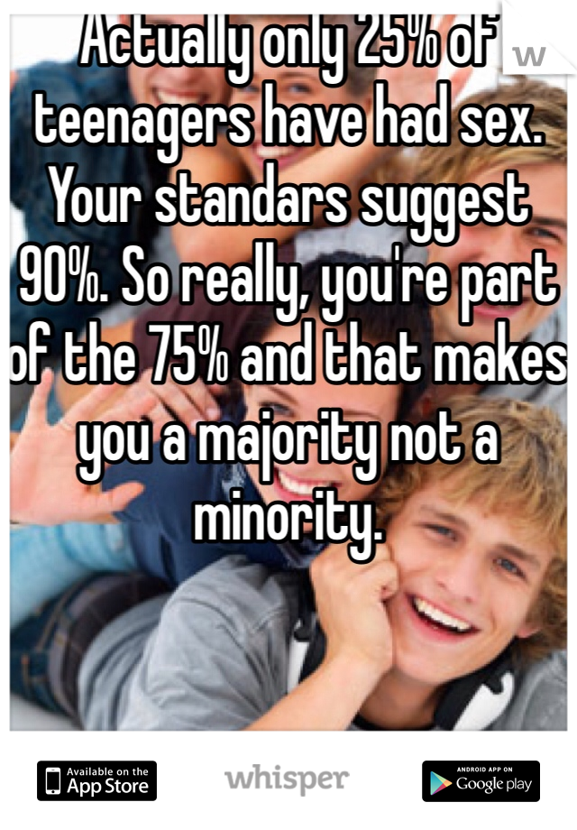 Actually only 25% of teenagers have had sex. Your standars suggest 90%. So really, you're part of the 75% and that makes you a majority not a minority.
