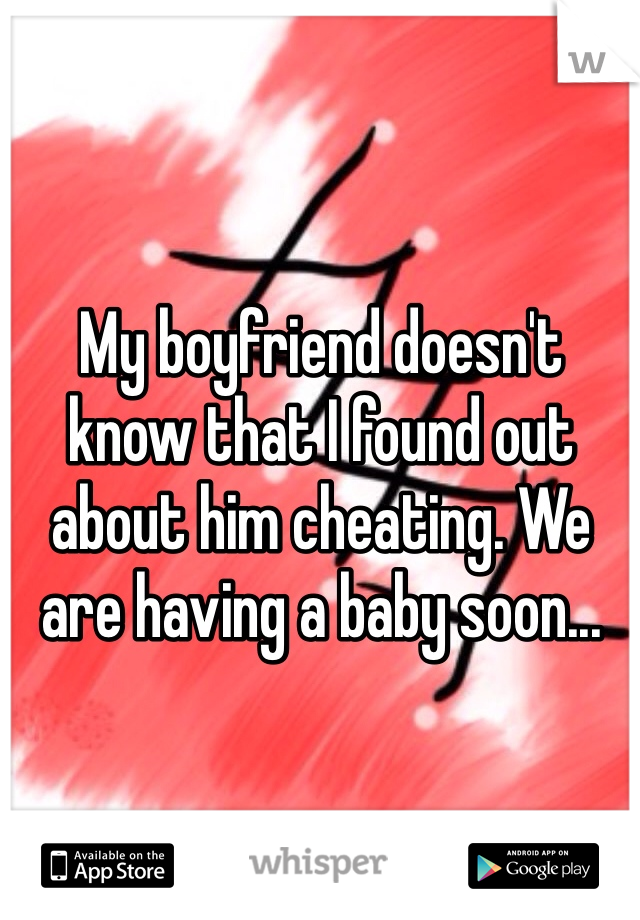 My boyfriend doesn't know that I found out about him cheating. We are having a baby soon...