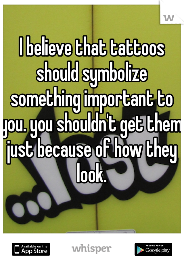 I believe that tattoos should symbolize something important to you. you shouldn't get them just because of how they look. 