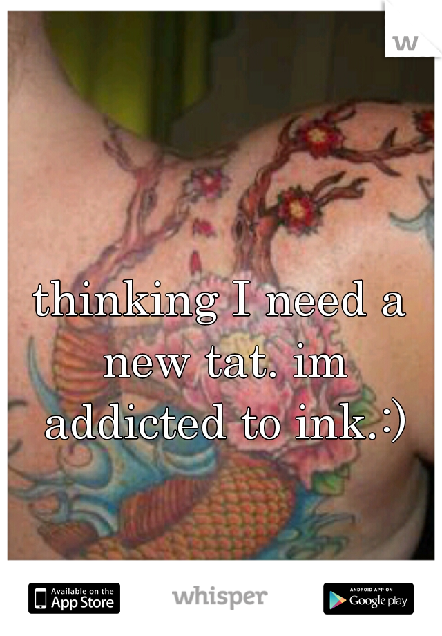 thinking I need a new tat. im addicted to ink.:)