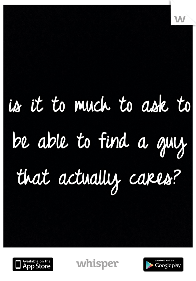 is it to much to ask to be able to find a guy that actually cares? 
