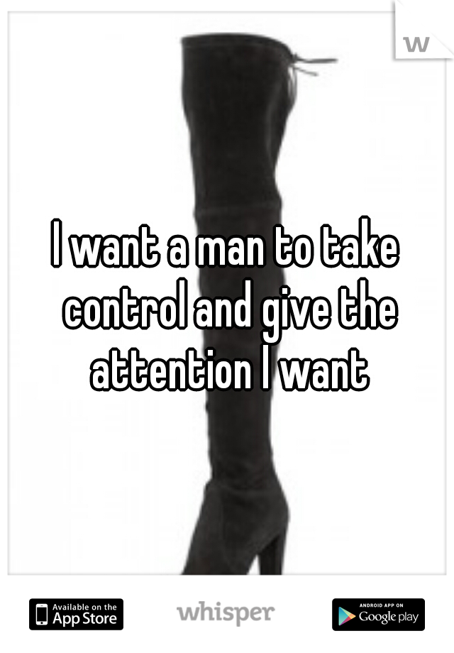 I want a man to take control and give the attention I want