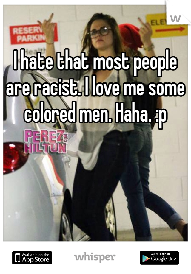 I hate that most people are racist. I love me some colored men. Haha. :p