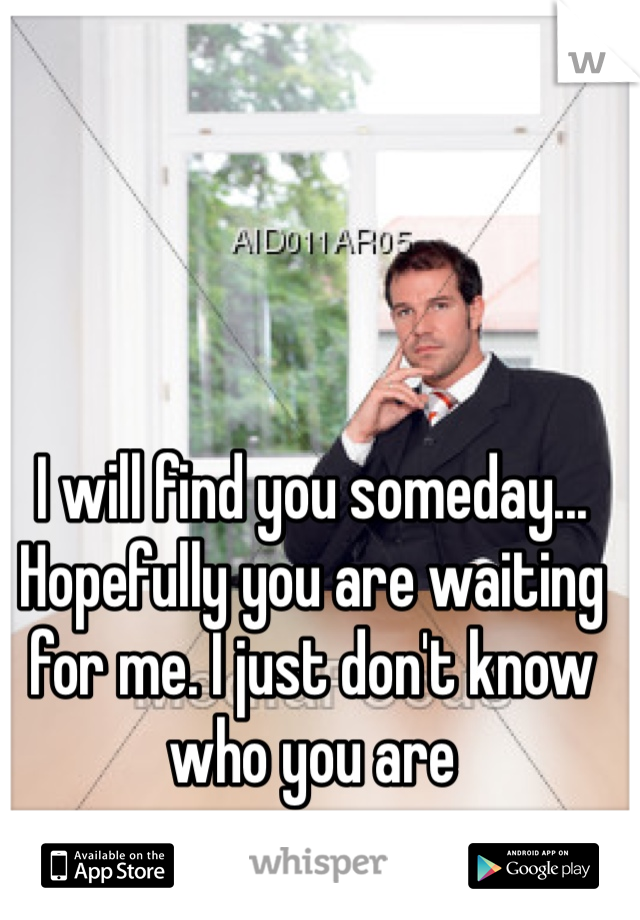 I will find you someday... Hopefully you are waiting for me. I just don't know who you are 