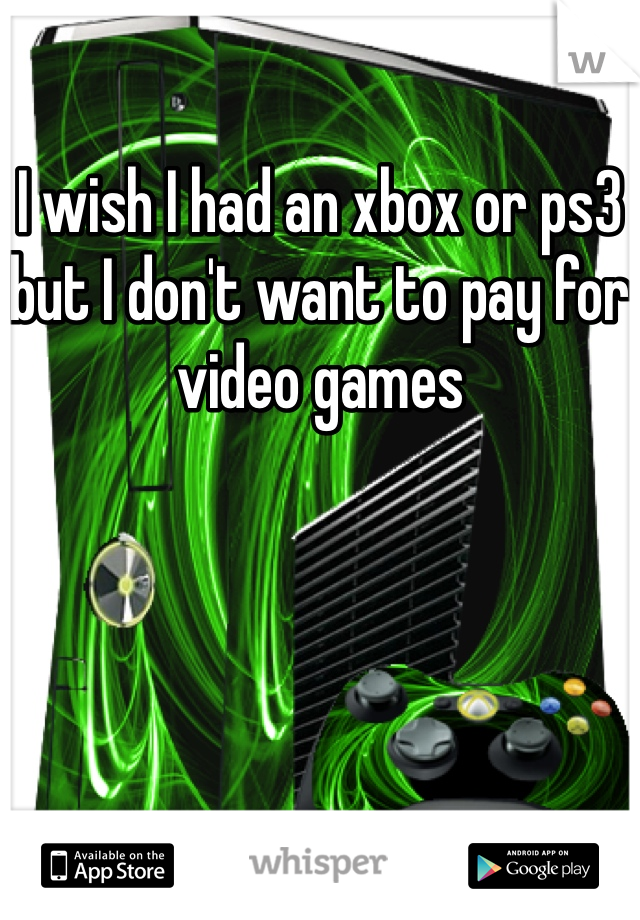 I wish I had an xbox or ps3 but I don't want to pay for video games