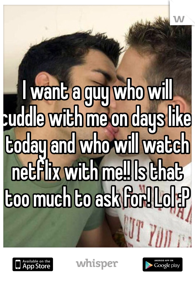 I want a guy who will cuddle with me on days like today and who will watch netflix with me!! Is that too much to ask for! Lol :P