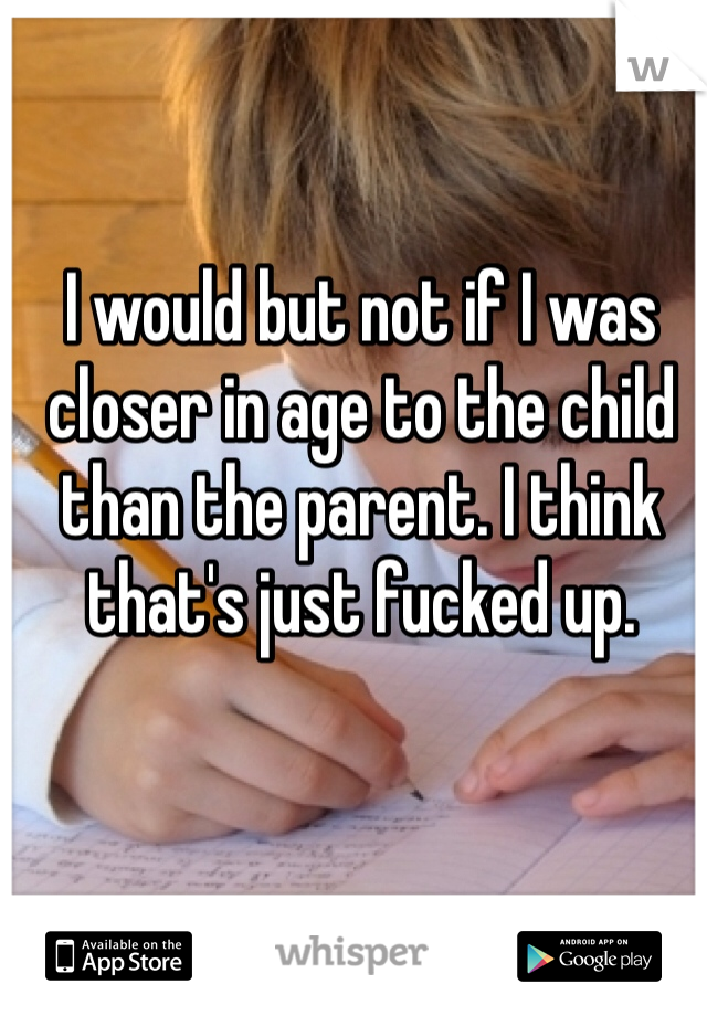 I would but not if I was closer in age to the child than the parent. I think that's just fucked up. 