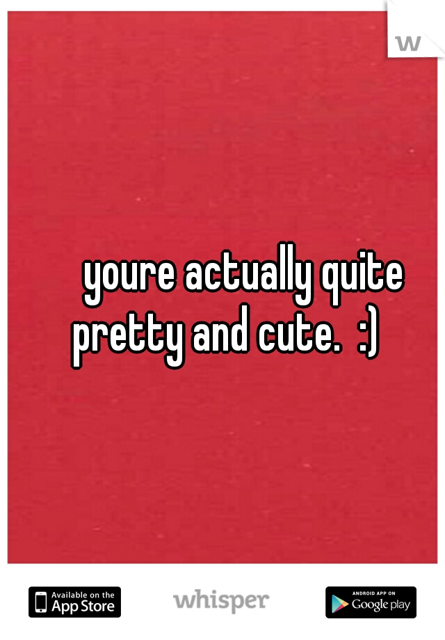      youre actually quite pretty and cute.  :)