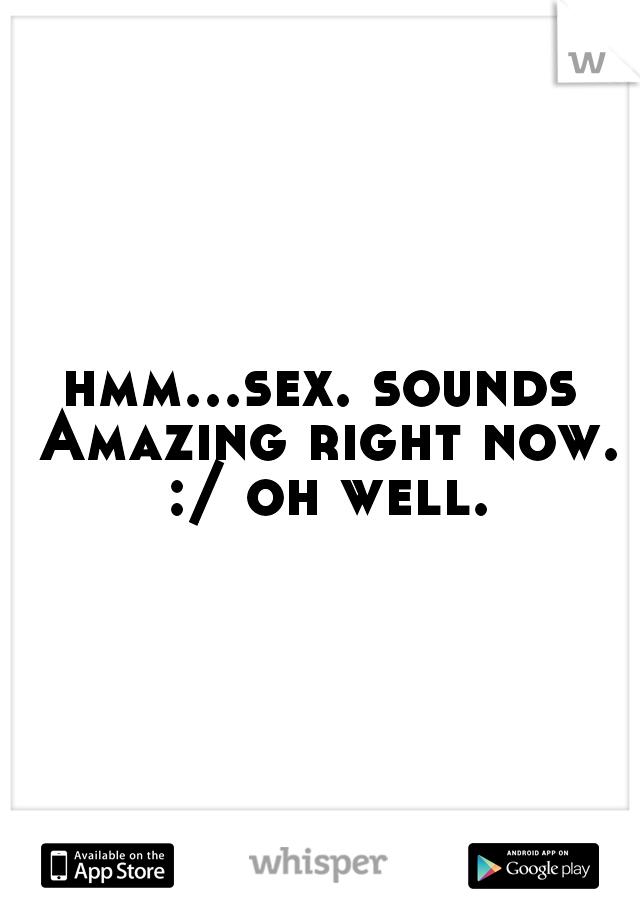 hmm...sex. sounds Amazing right now. :/ oh well.