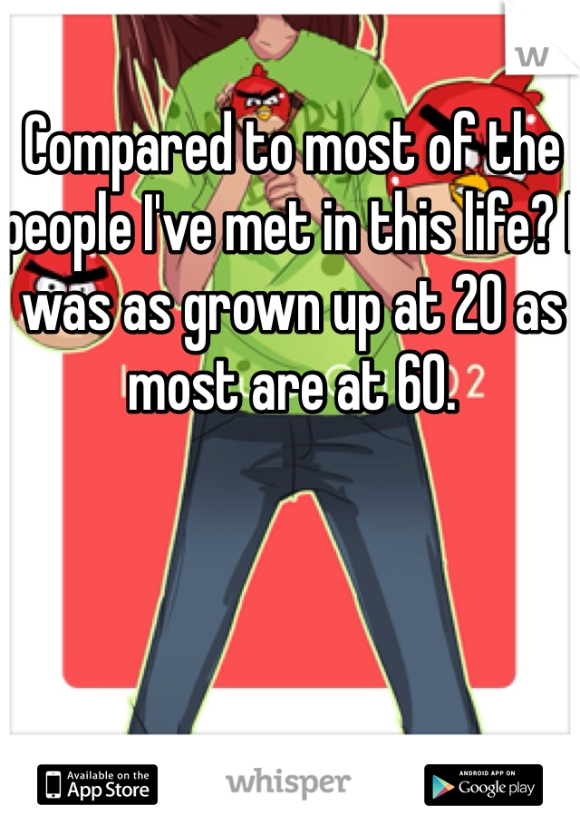 Compared to most of the people I've met in this life? I was as grown up at 20 as most are at 60. 