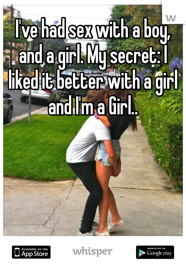 I've had sex with a boy, and a girl. My secret: I liked it better with a girl and I'm a Girl..