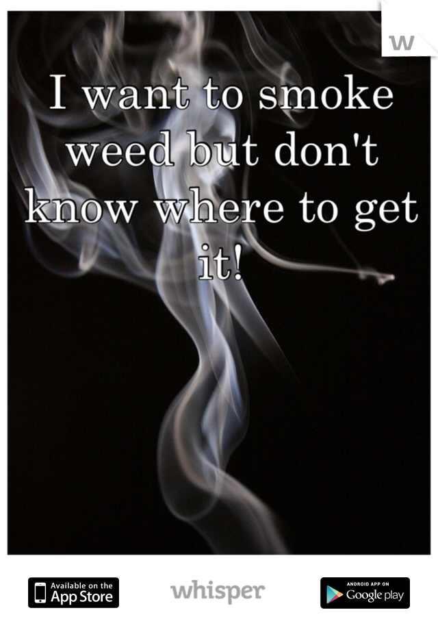 I want to smoke weed but don't know where to get it!
 