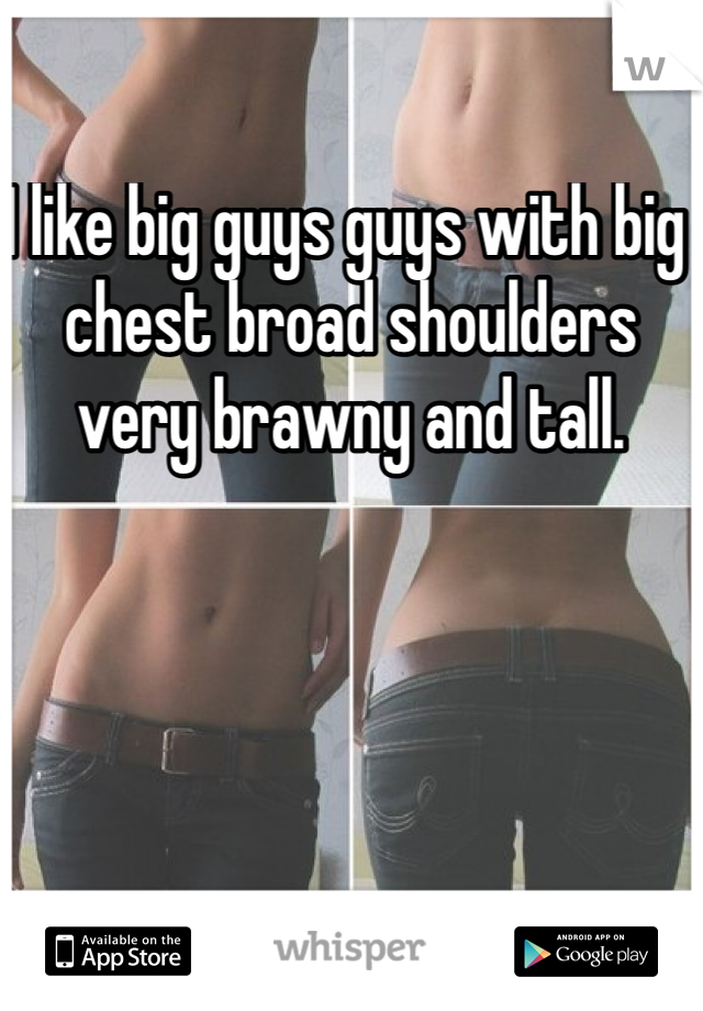 I like big guys guys with big chest broad shoulders very brawny and tall.