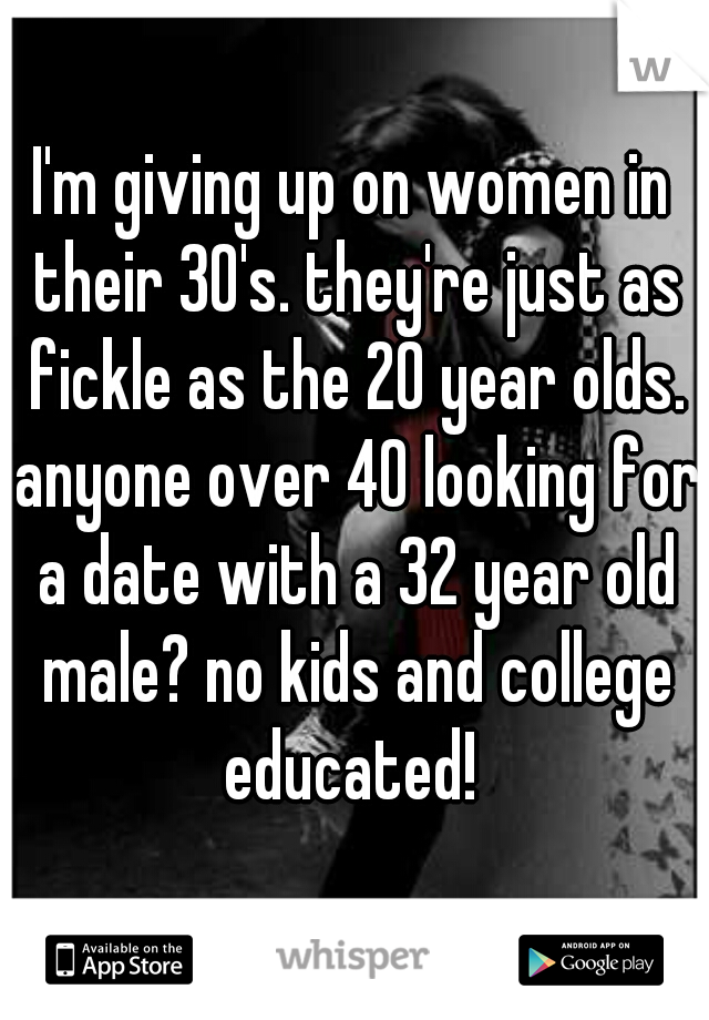 I'm giving up on women in their 30's. they're just as fickle as the 20 year olds. anyone over 40 looking for a date with a 32 year old male? no kids and college educated! 