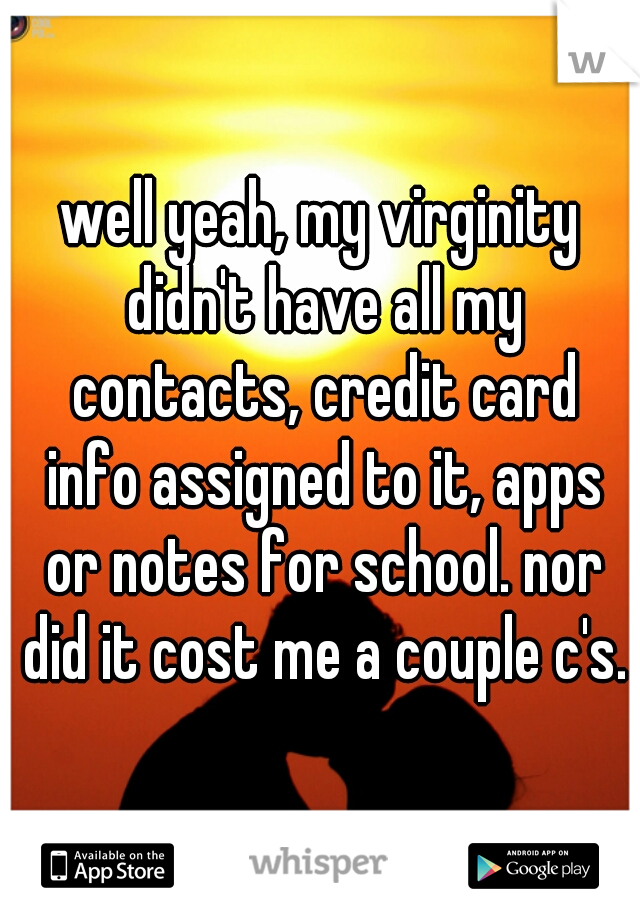 well yeah, my virginity didn't have all my contacts, credit card info assigned to it, apps or notes for school. nor did it cost me a couple c's.