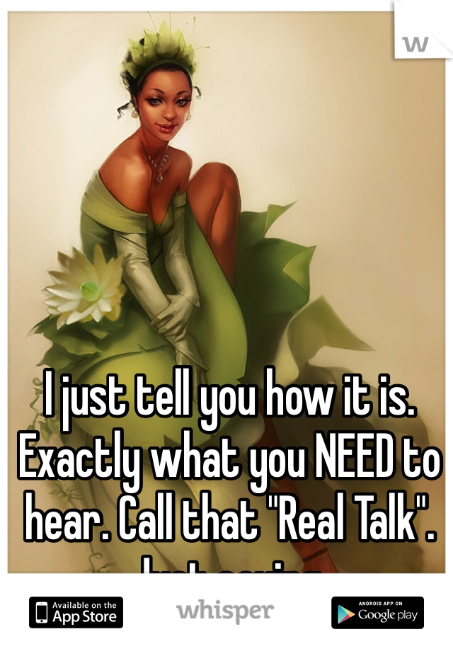 I just tell you how it is. Exactly what you NEED to hear. Call that "Real Talk". Just saying.